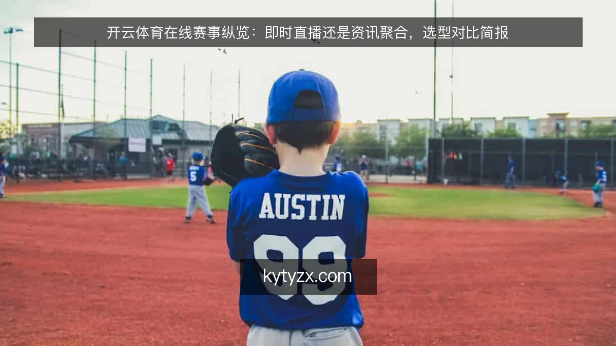 开云体育在线赛事纵览：即时直播还是资讯聚合，选型对比简报