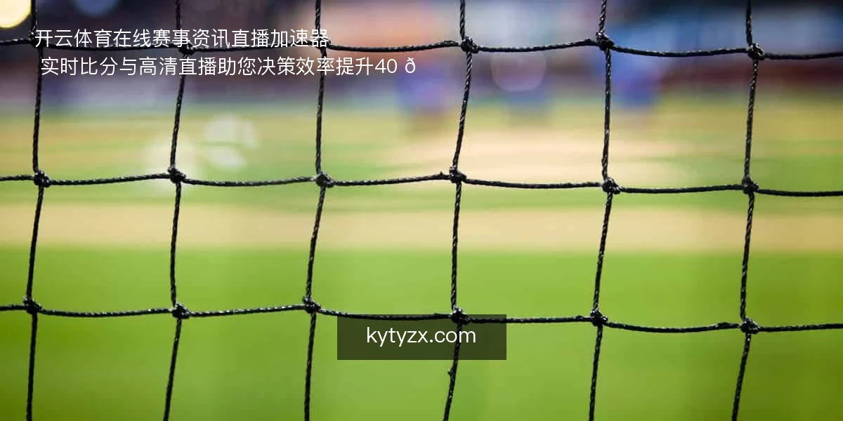 ⚡开云体育在线，赛事资讯直播加速器